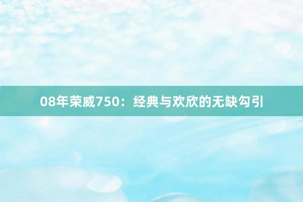 08年荣威750：经典与欢欣的无缺勾引