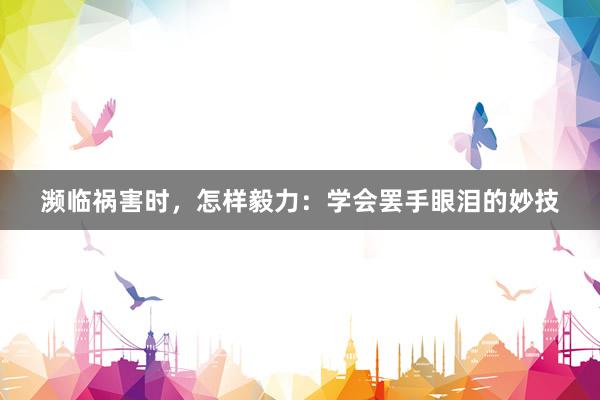 濒临祸害时，怎样毅力：学会罢手眼泪的妙技
