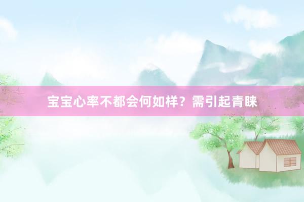 宝宝心率不都会何如样？需引起青睐
