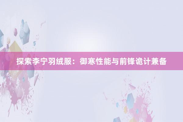探索李宁羽绒服：御寒性能与前锋诡计兼备