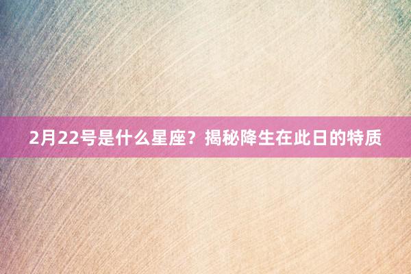 2月22号是什么星座？揭秘降生在此日的特质
